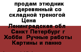 продам этюдник деревянный со складной треногой › Цена ­ 3 000 - Ленинградская обл., Санкт-Петербург г. Хобби. Ручные работы » Картины и панно   